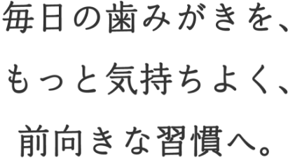 毎日の歯みがきを、もっと気持ちよく、前向きな習慣へ。